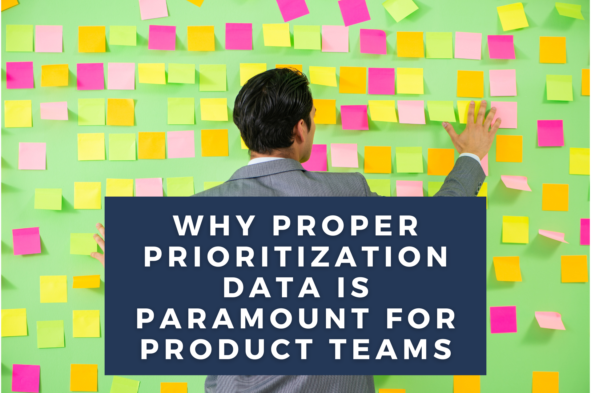 Man looking at a line green wall with many sticky notes covering it. Overlaid text reads, "Why proper prioritization data is paramount for product teams"