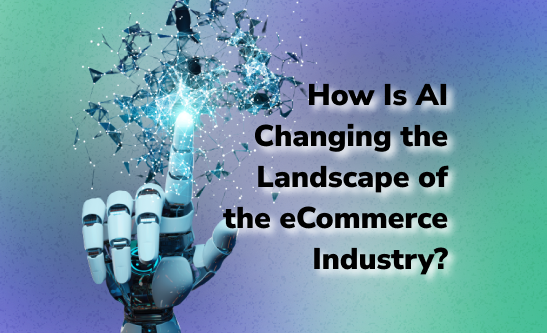 How Is AI Changing The Landscape Of The ECommerce Industry?